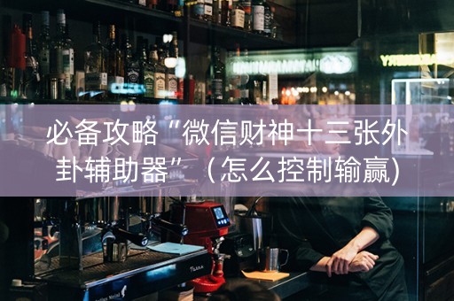 必备攻略“微信财神十三张外卦辅助器”（怎么控制输赢)
