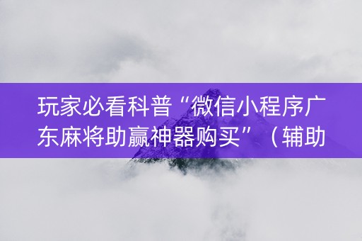 玩家必看科普“微信小程序广东麻将助赢神器购买”（辅助神器免费)