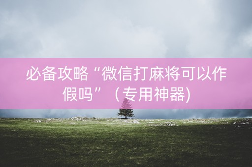 必备攻略“微信打麻将可以作假吗”（专用神器)