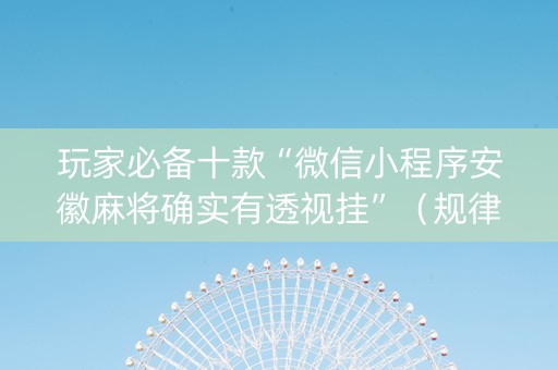 玩家必备十款“微信小程序安徽麻将确实有透视挂”（规律确实有挂)