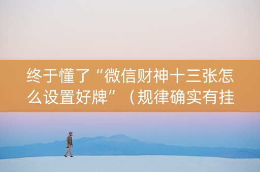 终于懂了“微信财神十三张怎么设置好牌”（规律确实有挂)