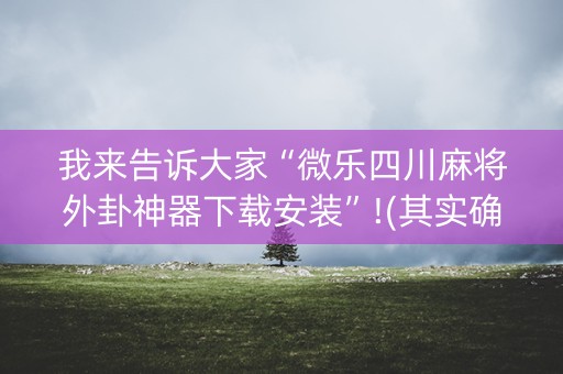 我来告诉大家“微乐四川麻将外卦神器下载安装”!(其实确实有挂)-知乎