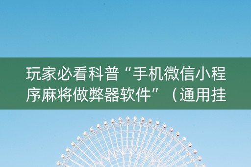 玩家必看科普“手机微信小程序麻将做弊器软件”（通用挂软件多少钱)