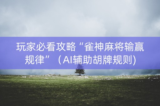 玩家必看攻略“雀神麻将输赢规律”（AI辅助胡牌规则)