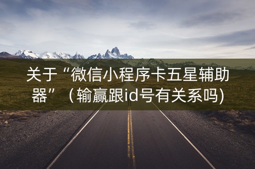 关于“微信小程序卡五星辅助器”（输赢跟id号有关系吗)