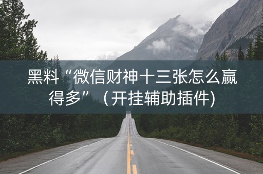 黑料“微信财神十三张怎么赢得多”（开挂辅助插件)