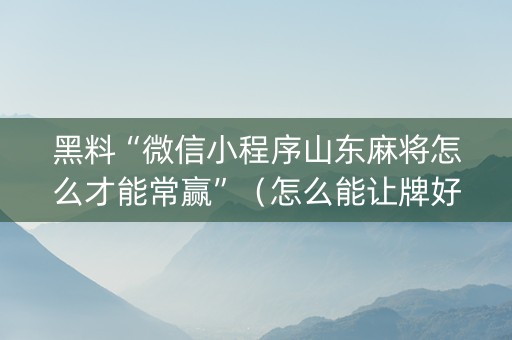 黑料“微信小程序山东麻将怎么才能常赢”（怎么能让牌好一点)
