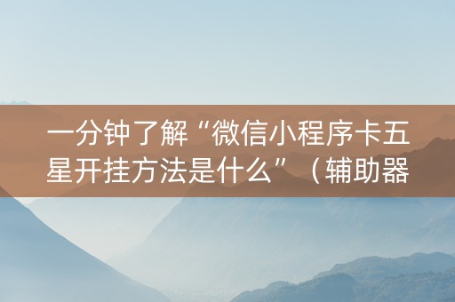 一分钟了解“微信小程序卡五星开挂方法是什么”（辅助器下载)