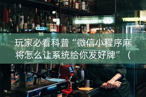 玩家必看科普“微信小程序麻将怎么让系统给你发好牌”（有什么诀窍)