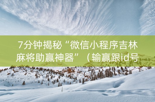 7分钟揭秘“微信小程序吉林麻将助赢神器”（输赢跟id号有关系吗)