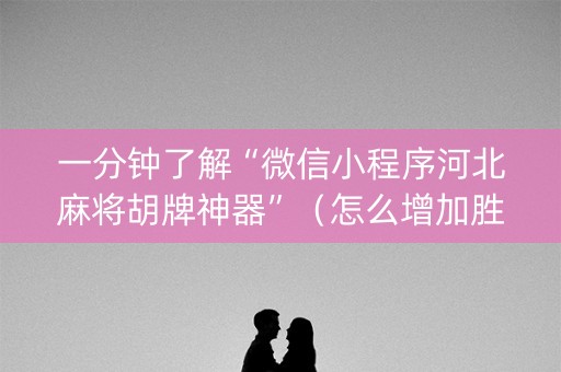 一分钟了解“微信小程序河北麻将胡牌神器”（怎么增加胜率)