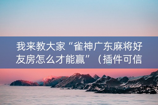 我来教大家“雀神广东麻将好友房怎么才能赢”（插件可信吗)