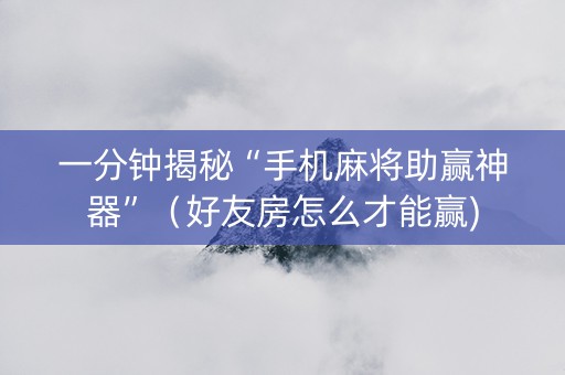 一分钟揭秘“手机麻将助赢神器”（好友房怎么才能赢)