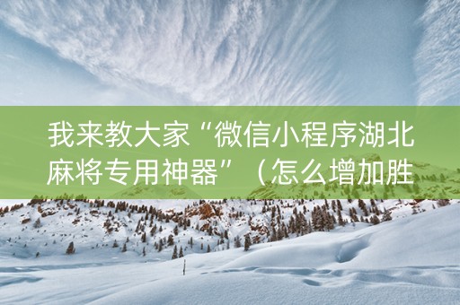 我来教大家“微信小程序湖北麻将专用神器”（怎么增加胜率)