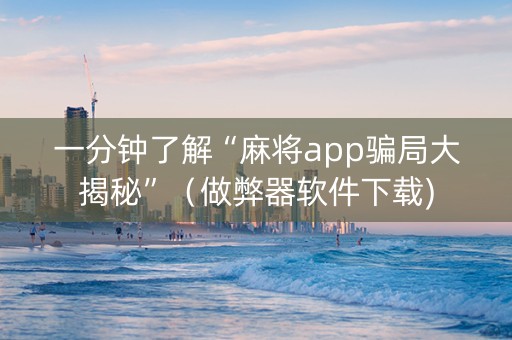 一分钟了解“麻将app骗局大揭秘”（做弊器软件下载)