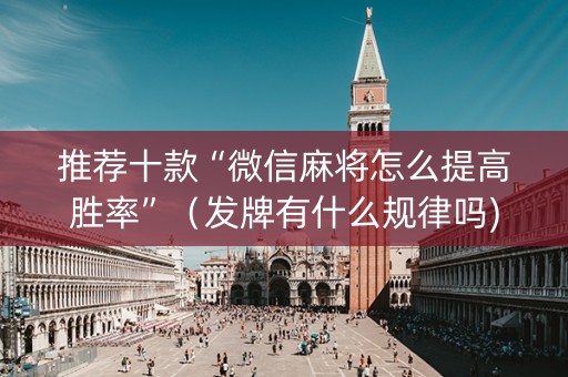 推荐十款“微信麻将怎么提高胜率”（发牌有什么规律吗)