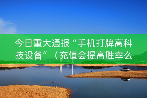 今日重大通报“手机打牌高科技设备”（充值会提高胜率么)