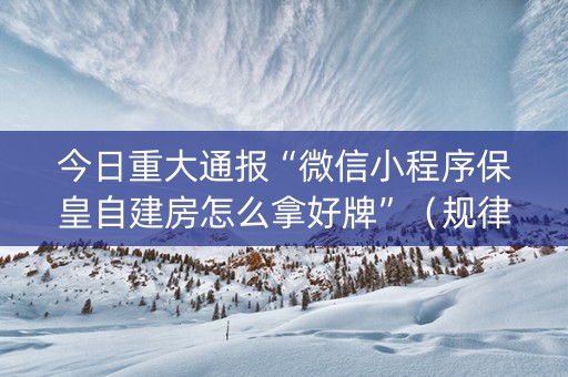 今日重大通报“微信小程序保皇自建房怎么拿好牌”（规律确实有挂)
