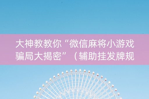 大神教教你“微信麻将小游戏骗局大揭密”（辅助挂发牌规律)