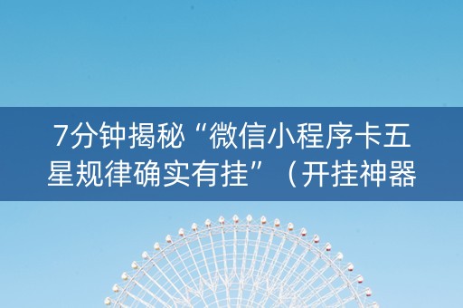 7分钟揭秘“微信小程序卡五星规律确实有挂”（开挂神器下载)