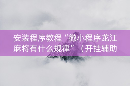 安装程序教程“微小程序龙江麻将有什么规律”（开挂辅助脚本)
