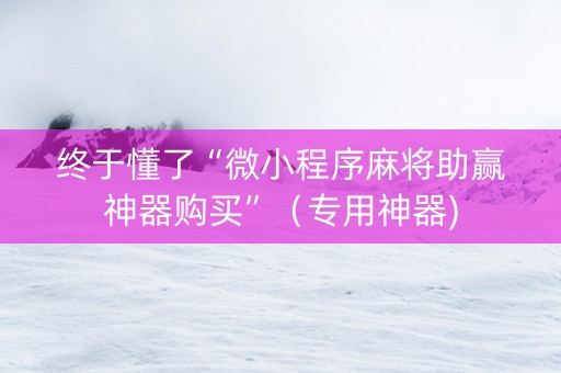 终于懂了“微小程序麻将助赢神器购买”（专用神器)