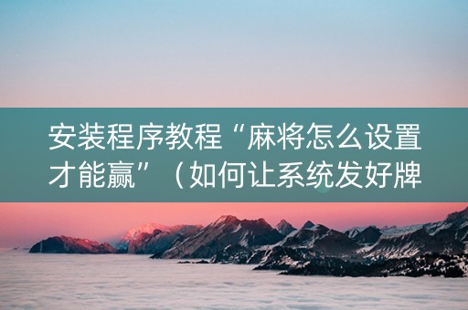安装程序教程“麻将怎么设置才能赢”（如何让系统发好牌)