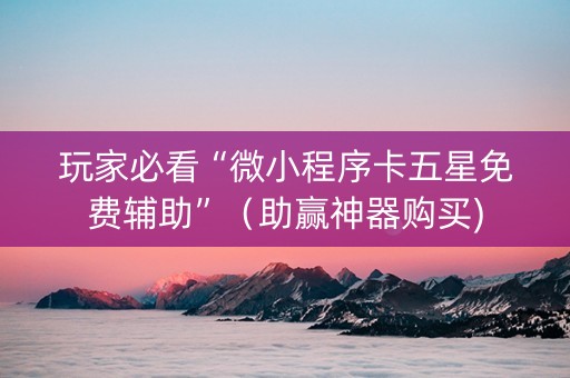玩家必看“微小程序卡五星免费辅助”（助赢神器购买)