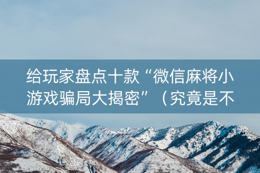 给玩家盘点十款“微信麻将小游戏骗局大揭密”（究竟是不是有挂)