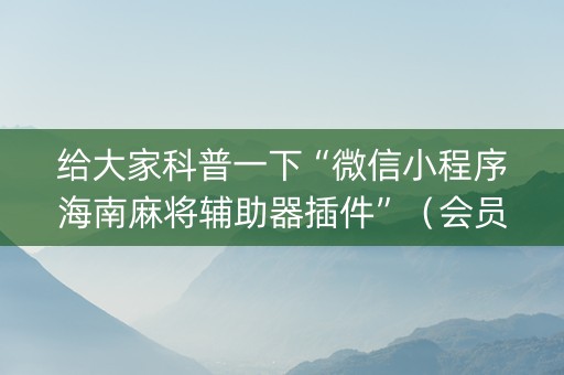 给大家科普一下“微信小程序海南麻将辅助器插件”（会员会提高胜率吗)