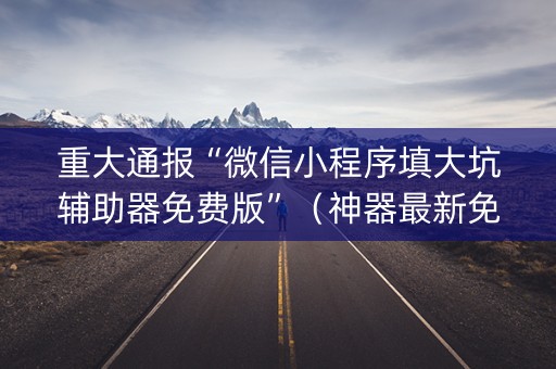 重大通报“微信小程序填大坑辅助器免费版”（神器最新免费)