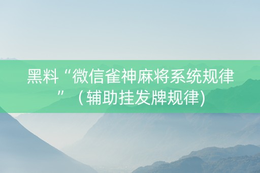 黑料“微信雀神麻将系统规律”（辅助挂发牌规律)