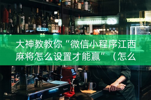 大神教教你“微信小程序江西麻将怎么设置才能赢”（怎么让系统给你发好牌)