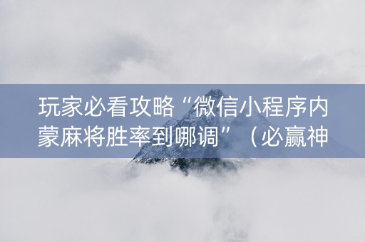 玩家必看攻略“微信小程序内蒙麻将胜率到哪调”（必赢神器免费安装)