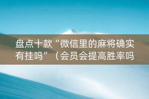 盘点十款“微信里的麻将确实有挂吗”（会员会提高胜率吗)