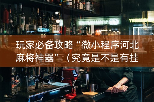 玩家必备攻略“微小程序河北麻将神器”（究竟是不是有挂)