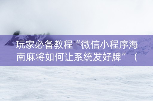 玩家必备教程“微信小程序海南麻将如何让系统发好牌”（插件开挂免费AI)