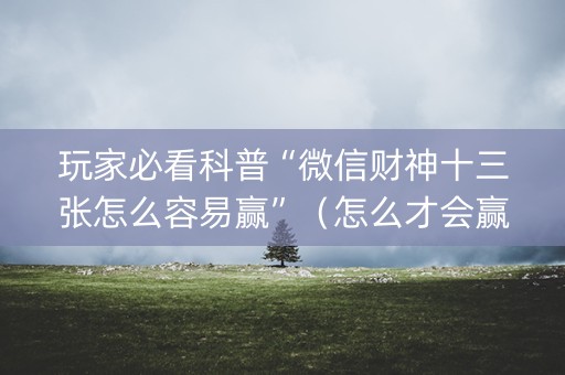玩家必看科普“微信财神十三张怎么容易赢”（怎么才会赢)