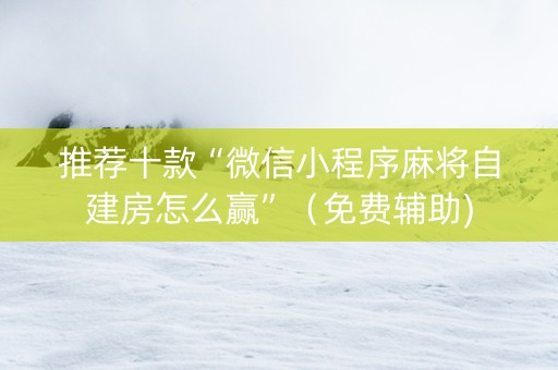 推荐十款“微信小程序麻将自建房怎么赢”（免费辅助)