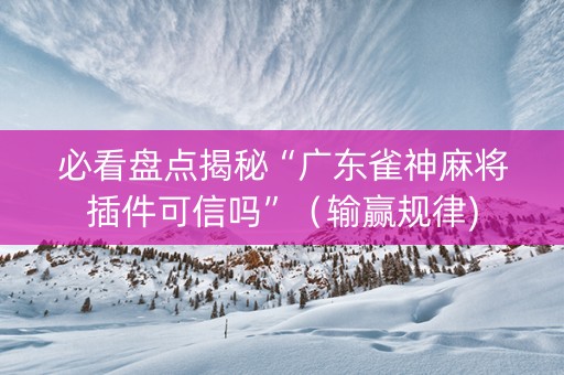 必看盘点揭秘“广东雀神麻将插件可信吗”（输赢规律)