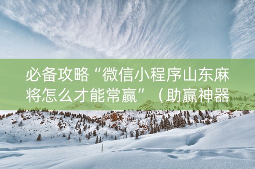必备攻略“微信小程序山东麻将怎么才能常赢”（助赢神器购买)