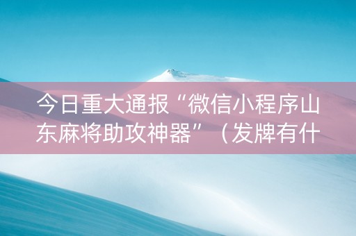 今日重大通报“微信小程序山东麻将助攻神器”（发牌有什么规律吗)