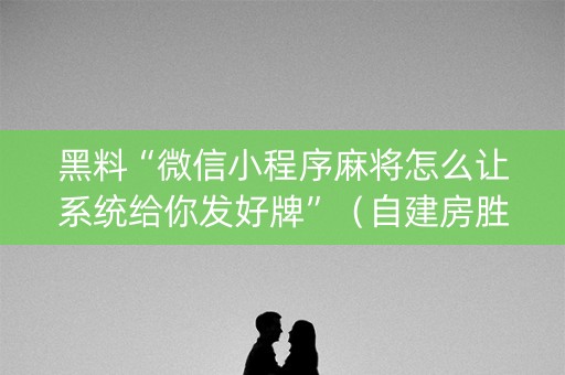 黑料“微信小程序麻将怎么让系统给你发好牌”（自建房胜负规律)
