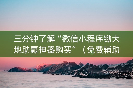 三分钟了解“微信小程序锄大地助赢神器购买”（免费辅助)