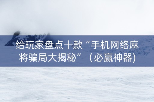 给玩家盘点十款“手机网络麻将骗局大揭秘”（必赢神器)