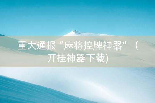 重大通报“麻将控牌神器”（开挂神器下载)