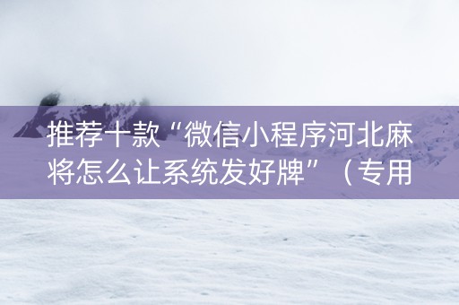 推荐十款“微信小程序河北麻将怎么让系统发好牌”（专用神器下载)