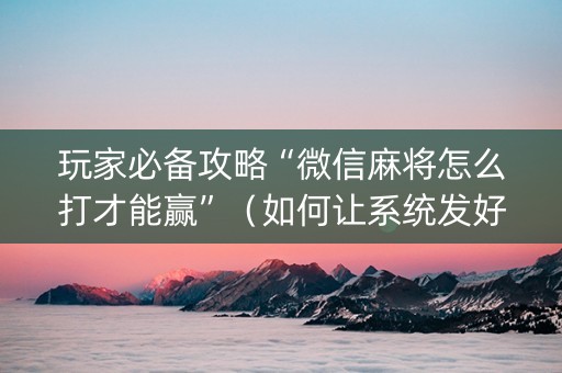 玩家必备攻略“微信麻将怎么打才能赢”（如何让系统发好牌)