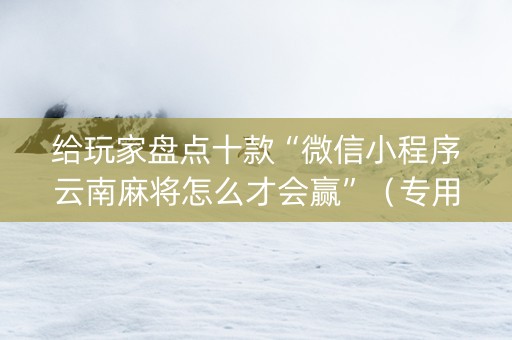 给玩家盘点十款“微信小程序云南麻将怎么才会赢”（专用神器下载)