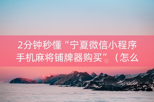 2分钟秒懂“宁夏微信小程序手机麻将铺牌器购买”（怎么增加胜率)